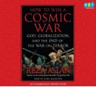 How to Win a Cosmic War: God, Globalization, and the End of the War on Terror - Reza Aslan