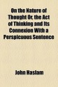 On the Nature of Thought Or, the Act of Thinking and Its Connexion with a Perspicuous Sentence - John Haslam