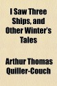 I Saw Three Ships, and Other Winter's Tales - Arthur Quiller-Couch