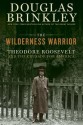 The Wilderness Warrior: Theodore Roosevelt and the Crusade for America - Douglas Brinkley