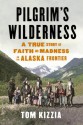 Pilgrim's Wilderness: A True Story of Faith and Madness on the Alaska Frontier - Tom Kizzia