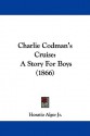 Charlie Codman's Cruise: A Story for Boys - Horatio Alger Jr.