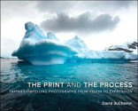 The Print and the Process: Taking Compelling Photographs from Vision to Expression, 1/E - David duChemin