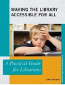 Making the Library Accessible for All: A Practical Guide for Librarians - Jane Vincent