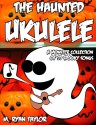 The Haunted Ukulele: A Monster Collection of 59 Spooky Songs : Covering Disasters, Murder Ballads, Gruesome Tongue Twisters, Ghostly Rags, Depressing ... and more. (Ukulele Holiday) (Volume 1) - M. Ryan Taylor