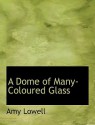 A Dome of Many-Coloured Glass - Amy Lowell