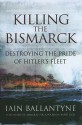 Killing the Bismarck: Destroying the Pride of Hitler's Fleet - Iain Ballantyne