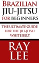 Brazilian Jiu-Jitsu For Beginners: The Ultimate Guide For The Jiu-Jitsu White Belt - Ray Lee