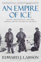 An Empire of Ice: Scott, Shackleton, and the Heroic Age of Antarctic Science - Edward J. Larson