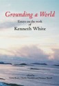 Grounding a World: Essays on the Work of Kenneth White: The St Andrews Symposium Organised by Gavin Bowd and Charles Forsdick at the Univ - Gavin Bowd