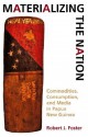 Materializing the Nation: Commodities, Consumption, and Media in Papua New Guinea - Robert J. Foster