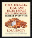 Pizza, Focaccia, Flat and Filled Breads For Your Bread Machine: Perfect Every Time - Lora Brody