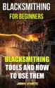 Blacksmithing For Beginners: Blacksmithing Tools And How To Use Them - John White