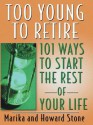 Too Young to Retire: 101 Ways to Start the Rest of Your Life - Marika Stone, Howard Stone