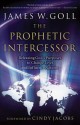 Prophetic Intercessor, The: Releasing God's Purposes to Change Lives and Influence Nations - James W. Goll