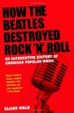 How the Beatles Destroyed Rock 'n' Roll: An Alternative History of American Popular Music - Elijah Wald