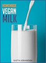 Homemade Vegan Milk: Simple Recipes For Making Homemade Non-Dairy Milk (vegan easy Book 1) - katya johansson