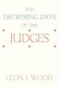 The Distressing Days of the Judges - Leon J. Wood