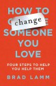 How to Change Someone You Love: Four Steps to Help You Help Them - Brad Lamm