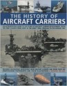 The History of Aircraft Carriers: An Authoritative Guide to 100 Years of Aircraft Carrier Development, from the First Flights in the Early 1900s Through to the Present Day - Bernard Ireland