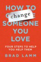 How to Change Someone You Love: Four Steps to Help You Help Them - Brad Lamm