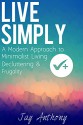 Live Simply: A Modern Approach to Minimalist Living, Decluttering, & Frugality - Jay Anthony