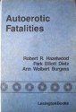 Autoerotic Fatalities - Robert R. Hazelwood, Ann Wolbert Burgess, Park Dietz