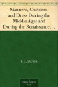 Manners, Customs, and Dress During the Middle Ages and During the Renaissance Period - P. L. Jacob