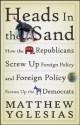 Heads in the Sand: How the Republicans Screw Up Foreign Policy and Foreign Policy Screws Up the Democrats - Matthew Yglesias