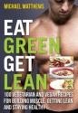 Eat Green Get Lean: 100 Vegetarian and Vegan Recipes for Building Muscle, Getting Lean and Staying Healthy - Michael Matthews