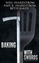 Baking With Swords: A Short Story Collection - Will Swardstrom, Paul K. Swardstrom, Betsy Baker