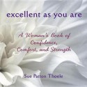 Excellent as You Are: A Woman's Book of Confidence, Comfort, and Strength - Sue Patton Thoele