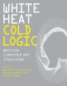 White Heat Cold Logic: British Computer Art 1960-1980 - Paul Brown, Charlie Gere, Nicholas Lambert, Catherine Mason