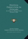 Political Persecution In Hungary: An Appeal To British Public Opinion (1908) - Scotus Viator, R.W. Seton-Watson