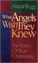 What Angels Wish They Knew: The Basics of True Christianity - Alistair Begg