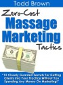 Zero-Cost Massage Marketing Tactics - 12 Closely Guarded Secrets For Getting Clients Into Your Practice Without You Spending Any Money On Marketing! - Todd Brown