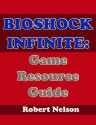 BioShock Infinite: Game Resource Guide - Robert Nelson, John Njoroge