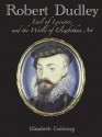 Robert Dudley, Earl of Leicester, and the World of Elizabethan Art: Painting and Patronage at the Court of Elizabeth I - Elizabeth Goldring