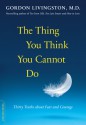 The Thing You Think You Cannot Do: Thirty Truths about Fear and Courage - Gordon Livingston