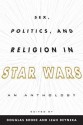 Sex, Politics, and Religion in Star Wars: An Anthology - Douglas Brode, Leah Dyneka, Leah Deyneka