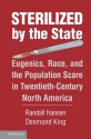 Sterilized by the State: Eugenics, Race, and the Population Scare in Twentieth-Century North America - Desmond King, Randall Hansen