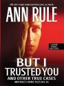 But I Trusted You: And Other True Cases - Ann Rule