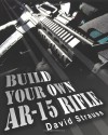 Build Your Own AR-15 Rifle: In Less Than 3 Hours You Too, Can Build Your Own Fully Customized AR-15 Rifle From Scratch...Even If You Have Never Touched A Gun In Your Life! - David Strauss