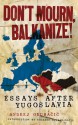 Don't Mourn, Balkanize!: Essays After Yugoslavia - Andrej Grubačić, Roxanne Dunbar-Ortiz