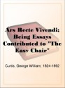 Ars Recte Vivendi; Being Essays Contributed to "The Easy Chair" - George William Curtis