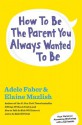 How to Be the Parent You Always Wanted to Be - Adele Faber, Elaine Mazlish