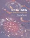 Felt to Stitch: Creative Felting for Textile Artists - Sheila Smith