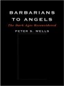 Barbarians to Angels: The Dark Ages Reconsidered - Peter S. Wells