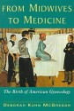 From Midwives to Medicine: The Birth of American Gynecology - Deborah Kuhn McGregor