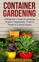 Container Gardening: A beginner's guide to growing Organic Vegetables, Fruits & Herbs in a Small Space (Gardening for Beginners, Urban Gardening, Container Gardening Ideas) - Jennifer Ross